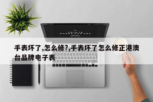 手表坏了,怎么修?,手表坏了怎么修正港澳台品牌电子表