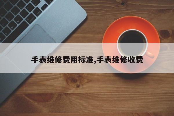 手表维修费用标准,手表维修收费