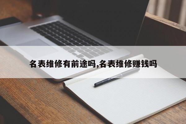 名表维修有前途吗,名表维修赚钱吗