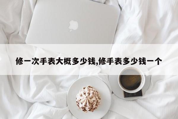 修一次手表大概多少钱,修手表多少钱一个