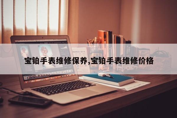 宝铂手表维修保养,宝铂手表维修价格