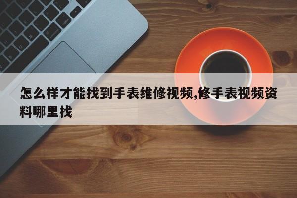 怎么样才能找到手表维修视频,修手表视频资料哪里找