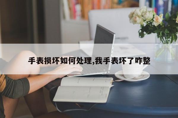 手表损坏如何处理,我手表坏了咋整