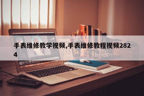 手表维修教学视频,手表维修教程视频2824