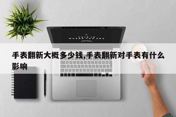 手表翻新大概多少钱,手表翻新对手表有什么影响