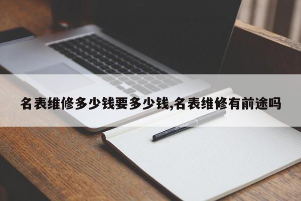 名表维修多少钱要多少钱,名表维修有前途吗