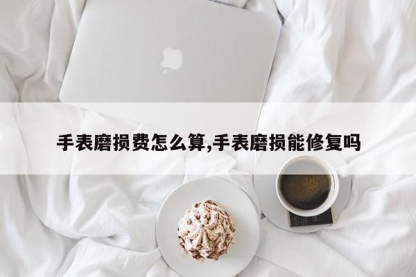 手表磨损费怎么算,手表磨损能修复吗