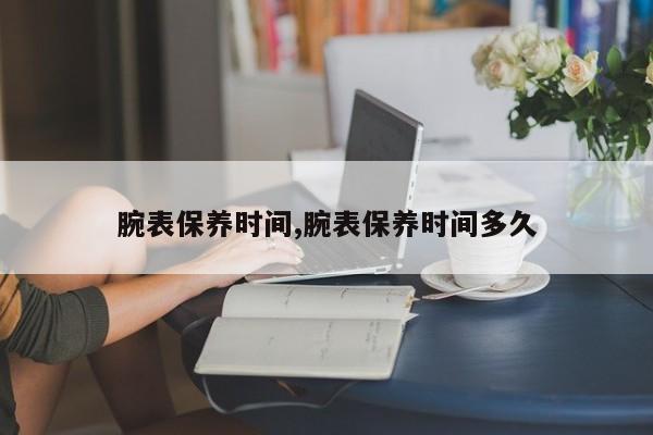 腕表保养时间,腕表保养时间多久