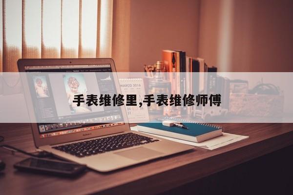 手表维修里,手表维修师傅