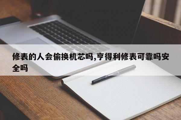修表的人会偷换机芯吗,亨得利修表可靠吗安全吗
