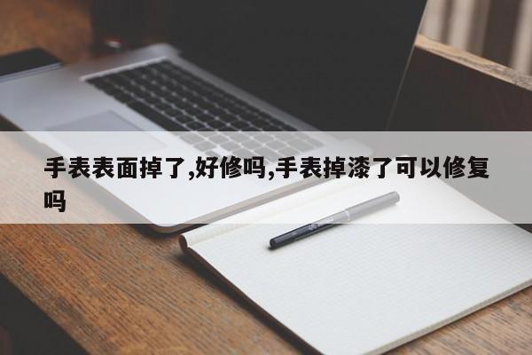手表表面掉了,好修吗,手表掉漆了可以修复吗