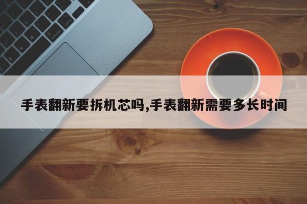手表翻新要拆机芯吗,手表翻新需要多长时间