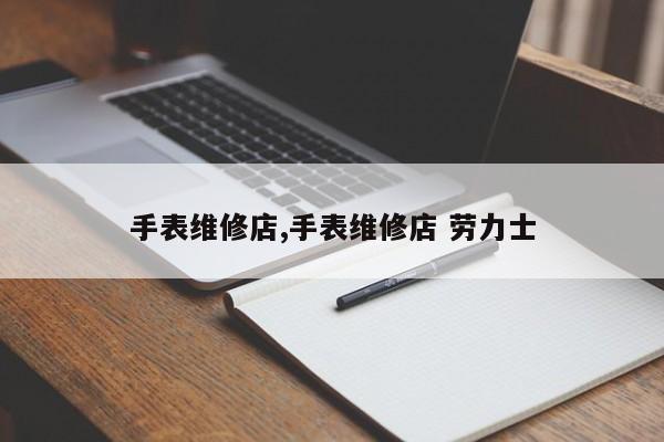 手表维修店,手表维修店 劳力士
