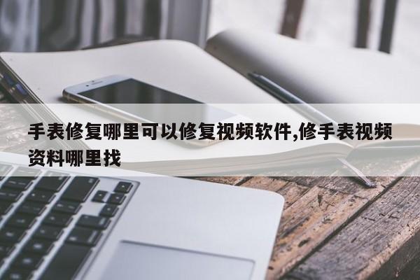 手表修复哪里可以修复视频软件,修手表视频资料哪里找
