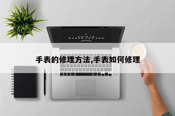 手表的修理方法,手表如何修理