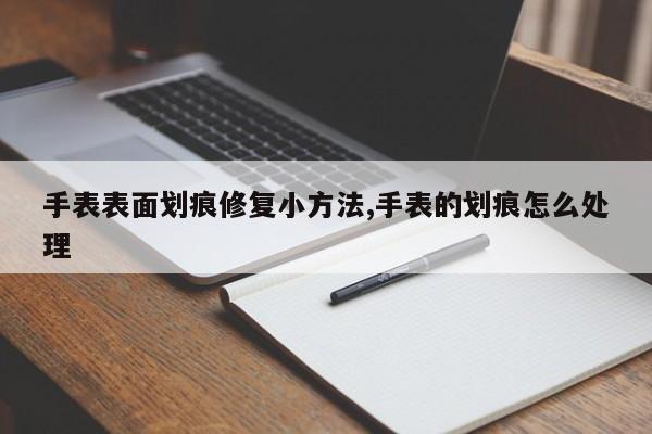 手表表面划痕修复小方法,手表的划痕怎么处理